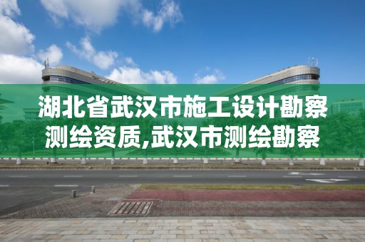 湖北省武漢市施工設計勘察測繪資質,武漢市測繪勘察設計甲級資質公司