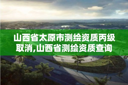 山西省太原市測繪資質丙級取消,山西省測繪資質查詢