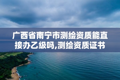 廣西省南寧市測繪資質能直接辦乙級嗎,測繪資質證書乙級。