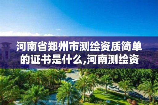 河南省鄭州市測繪資質簡單的證書是什么,河南測繪資質公示。