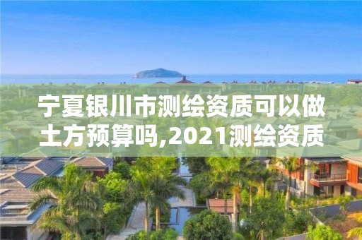 寧夏銀川市測(cè)繪資質(zhì)可以做土方預(yù)算嗎,2021測(cè)繪資質(zhì)要求。