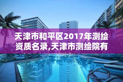 天津市和平區2017年測繪資質名錄,天津市測繪院有限公司資質