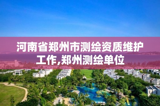 河南省鄭州市測繪資質維護工作,鄭州測繪單位