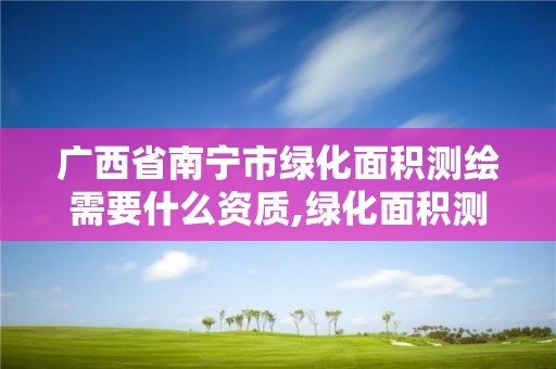 廣西省南寧市綠化面積測繪需要什么資質,綠化面積測量公司。