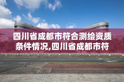 四川省成都市符合測繪資質條件情況,四川省成都市符合測繪資質條件情況的公司