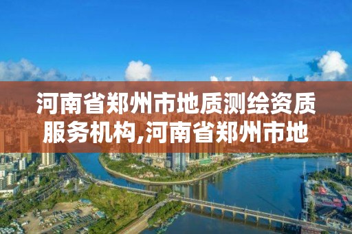 河南省鄭州市地質(zhì)測繪資質(zhì)服務(wù)機(jī)構(gòu),河南省鄭州市地質(zhì)測繪資質(zhì)服務(wù)機(jī)構(gòu)有哪些