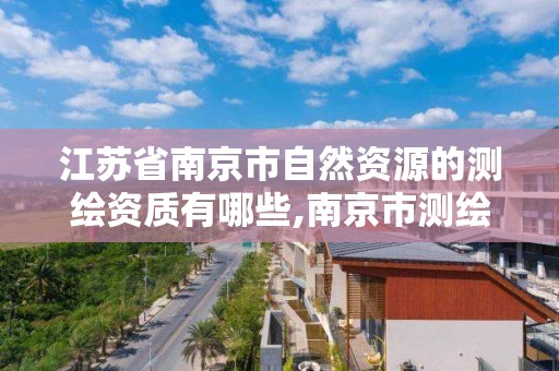 江蘇省南京市自然資源的測繪資質有哪些,南京市測繪局官網。