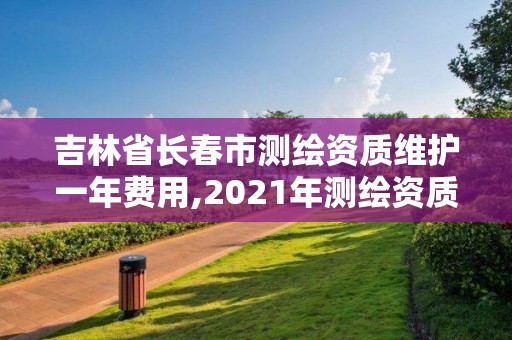 吉林省長春市測繪資質維護一年費用,2021年測繪資質管理辦法。