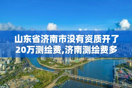 山東省濟南市沒有資質開了20萬測繪費,濟南測繪費多少錢一平。