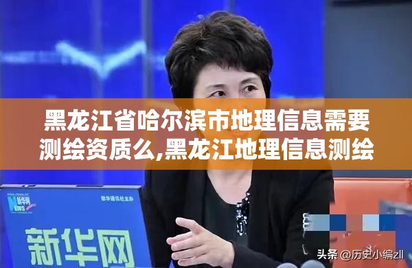 黑龍江省哈爾濱市地理信息需要測繪資質么,黑龍江地理信息測繪局2020年招聘。