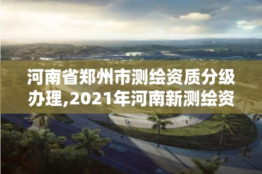 河南省鄭州市測繪資質分級辦理,2021年河南新測繪資質辦理