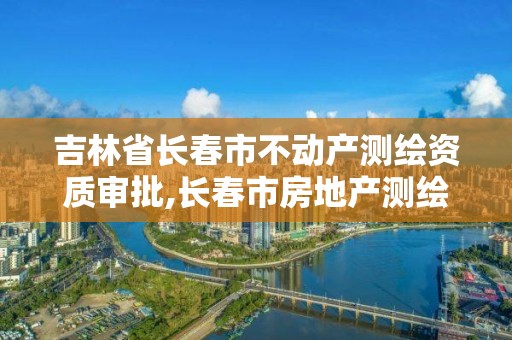 吉林省長春市不動產測繪資質審批,長春市房地產測繪有限公司