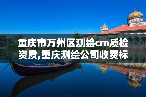 重慶市萬州區測繪cm質檢資質,重慶測繪公司收費標準