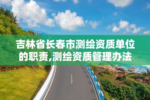 吉林省長春市測繪資質單位的職責,測繪資質管理辦法征求意見稿