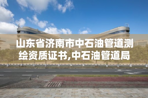 山東省濟南市中石油管道測繪資質證書,中石油管道局檢測公司