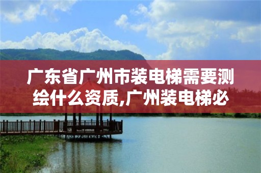 廣東省廣州市裝電梯需要測繪什么資質,廣州裝電梯必須所有業主通過嗎