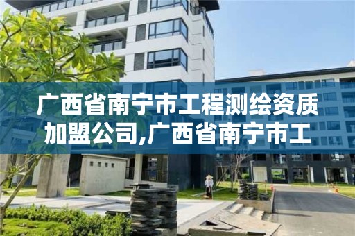 廣西省南寧市工程測(cè)繪資質(zhì)加盟公司,廣西省南寧市工程測(cè)繪資質(zhì)加盟公司有哪些