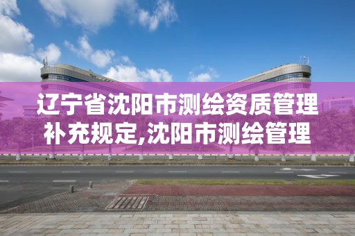 遼寧省沈陽市測繪資質管理補充規定,沈陽市測繪管理辦公室