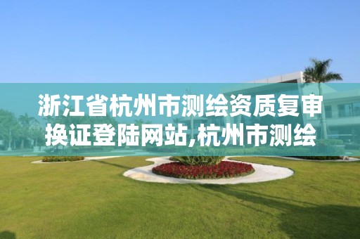 浙江省杭州市測繪資質復審換證登陸網站,杭州市測繪與地理信息局