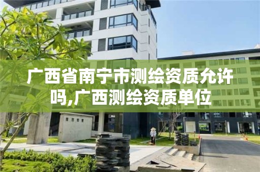 廣西省南寧市測繪資質(zhì)允許嗎,廣西測繪資質(zhì)單位