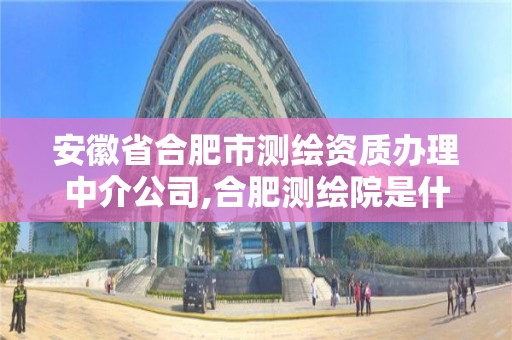 安徽省合肥市測繪資質辦理中介公司,合肥測繪院是什么單位