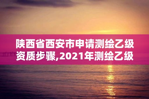 陜西省西安市申請測繪乙級資質步驟,2021年測繪乙級資質申報條件