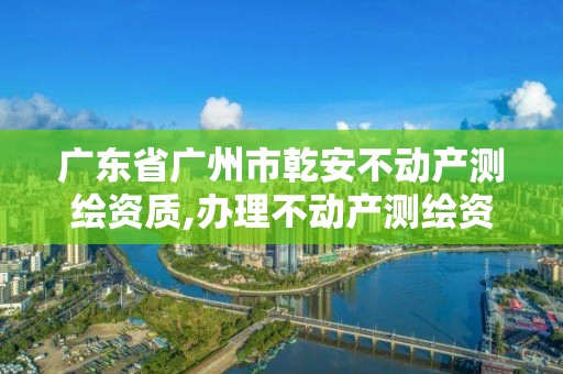 廣東省廣州市乾安不動產(chǎn)測繪資質(zhì),辦理不動產(chǎn)測繪資質(zhì)需要什么條件