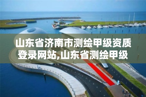 山東省濟南市測繪甲級資質登錄網站,山東省測繪甲級資質單位