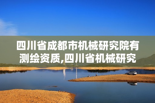 四川省成都市機械研究院有測繪資質,四川省機械研究設計院集團有限公司招聘。