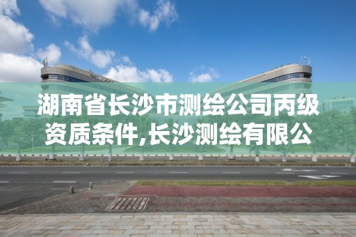 湖南省長沙市測繪公司丙級資質條件,長沙測繪有限公司聯系電話