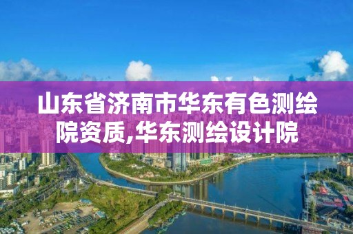 山東省濟南市華東有色測繪院資質,華東測繪設計院