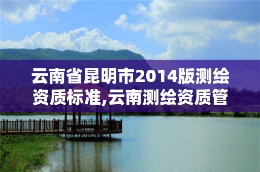 云南省昆明市2014版測繪資質標準,云南測繪資質管理平臺查詢