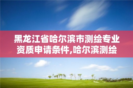 黑龍江省哈爾濱市測繪專業資質申請條件,哈爾濱測繪職工中等專業學校