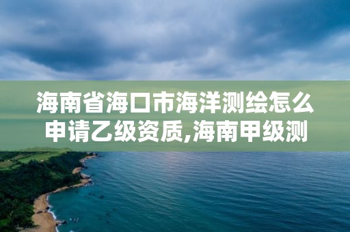 海南省?？谑泻Ｑ鬁y繪怎么申請乙級資質,海南甲級測繪資質單位