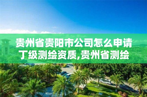 貴州省貴陽市公司怎么申請丁級測繪資質,貴州省測繪項目備案管理規定