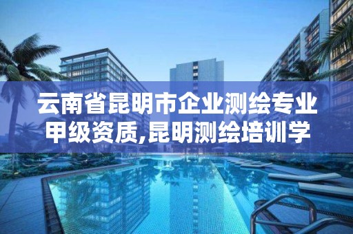 云南省昆明市企業測繪專業甲級資質,昆明測繪培訓學校