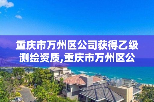 重慶市萬州區公司獲得乙級測繪資質,重慶市萬州區公司獲得乙級測繪資質的有幾家