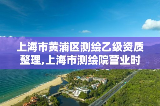 上海市黃浦區測繪乙級資質整理,上海市測繪院營業時間