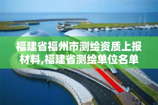 福建省福州市測繪資質上報材料,福建省測繪單位名單