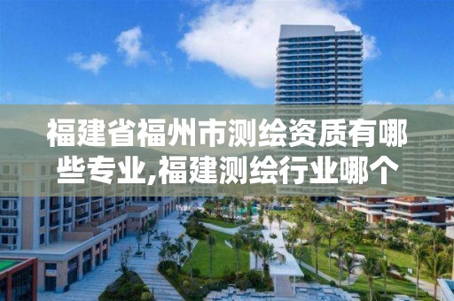 福建省福州市測繪資質有哪些專業,福建測繪行業哪個待遇最好