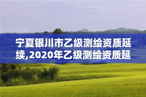 寧夏銀川市乙級測繪資質延續,2020年乙級測繪資質延期