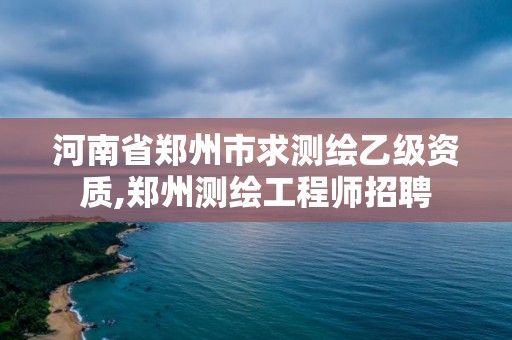 河南省鄭州市求測繪乙級資質(zhì),鄭州測繪工程師招聘