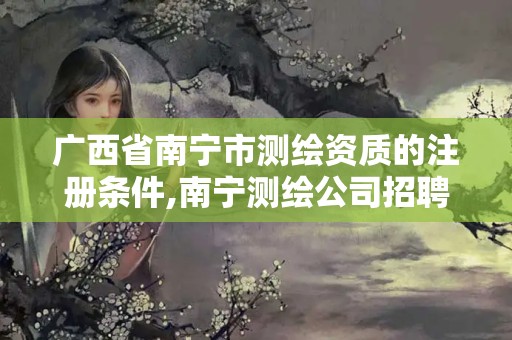 廣西省南寧市測繪資質的注冊條件,南寧測繪公司招聘信息網