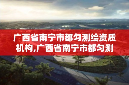 廣西省南寧市都勻測繪資質機構,廣西省南寧市都勻測繪資質機構電話