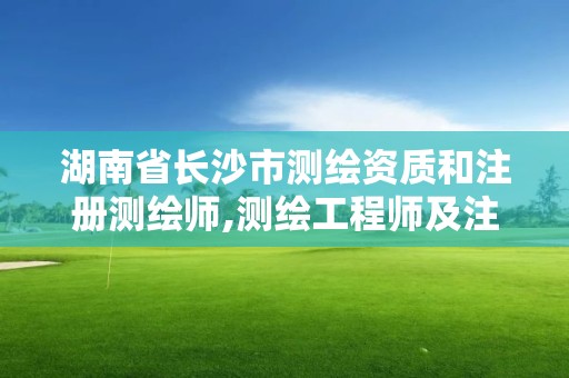 湖南省長沙市測繪資質和注冊測繪師,測繪工程師及注冊測繪師