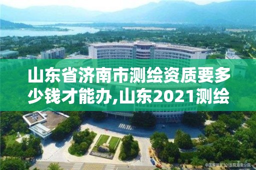 山東省濟南市測繪資質要多少錢才能辦,山東2021測繪資質延期公告