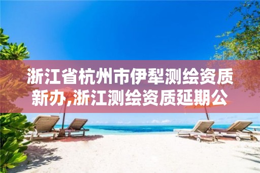 浙江省杭州市伊犁測繪資質(zhì)新辦,浙江測繪資質(zhì)延期公告