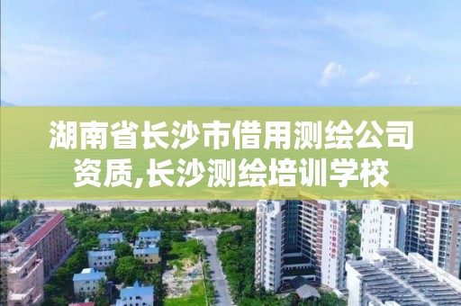 湖南省長沙市借用測繪公司資質,長沙測繪培訓學校