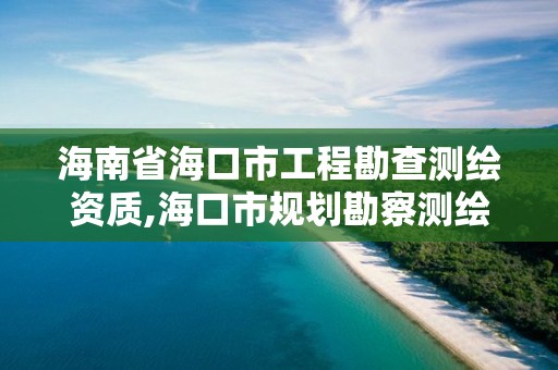 海南省海口市工程勘查測繪資質(zhì),海口市規(guī)劃勘察測繪服務(wù)中心電話