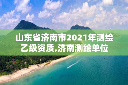 山東省濟南市2021年測繪乙級資質,濟南測繪單位